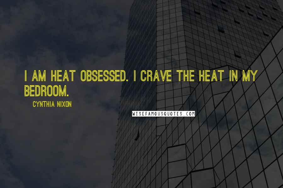 Cynthia Nixon Quotes: I am heat obsessed. I crave the heat in my bedroom.