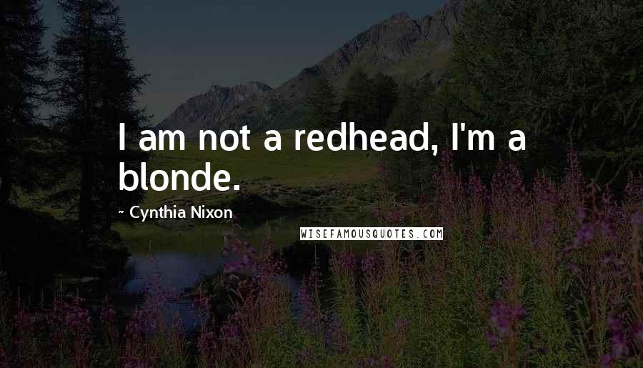 Cynthia Nixon Quotes: I am not a redhead, I'm a blonde.