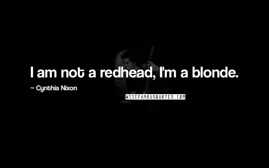 Cynthia Nixon Quotes: I am not a redhead, I'm a blonde.