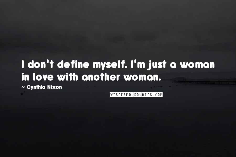 Cynthia Nixon Quotes: I don't define myself. I'm just a woman in love with another woman.