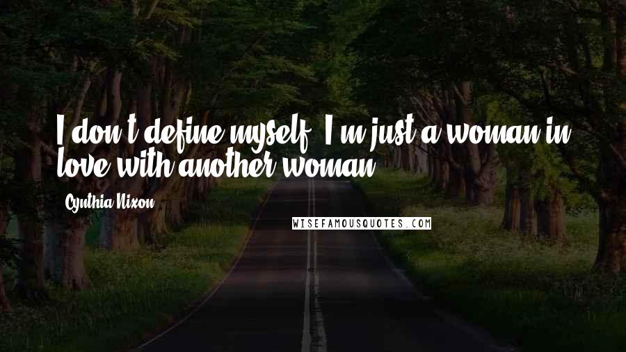 Cynthia Nixon Quotes: I don't define myself. I'm just a woman in love with another woman.