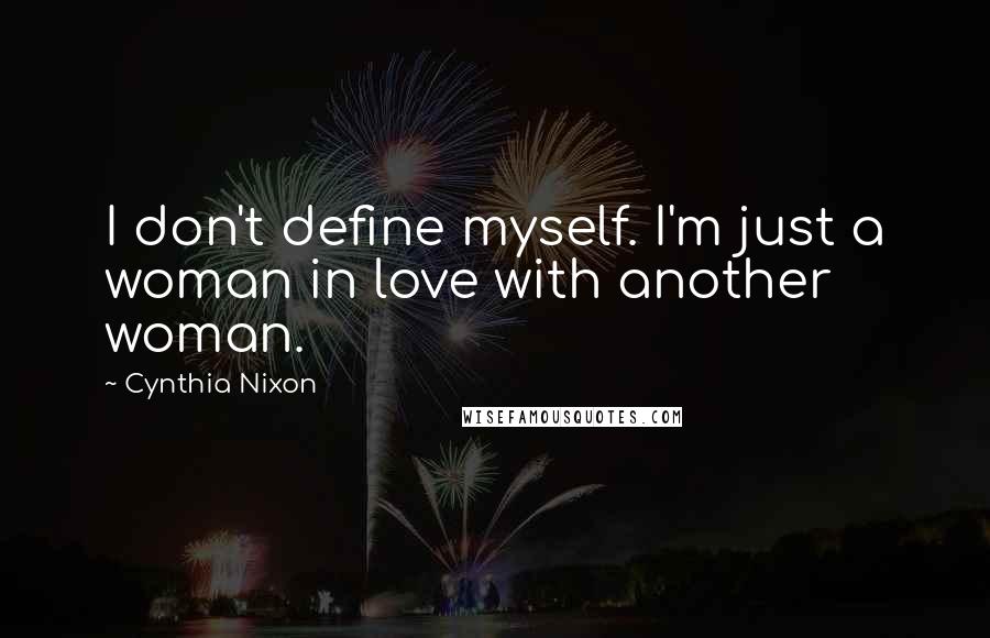 Cynthia Nixon Quotes: I don't define myself. I'm just a woman in love with another woman.