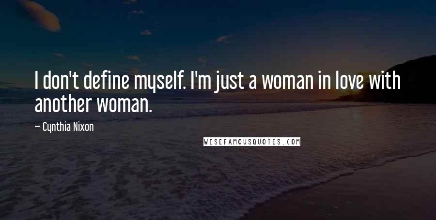 Cynthia Nixon Quotes: I don't define myself. I'm just a woman in love with another woman.