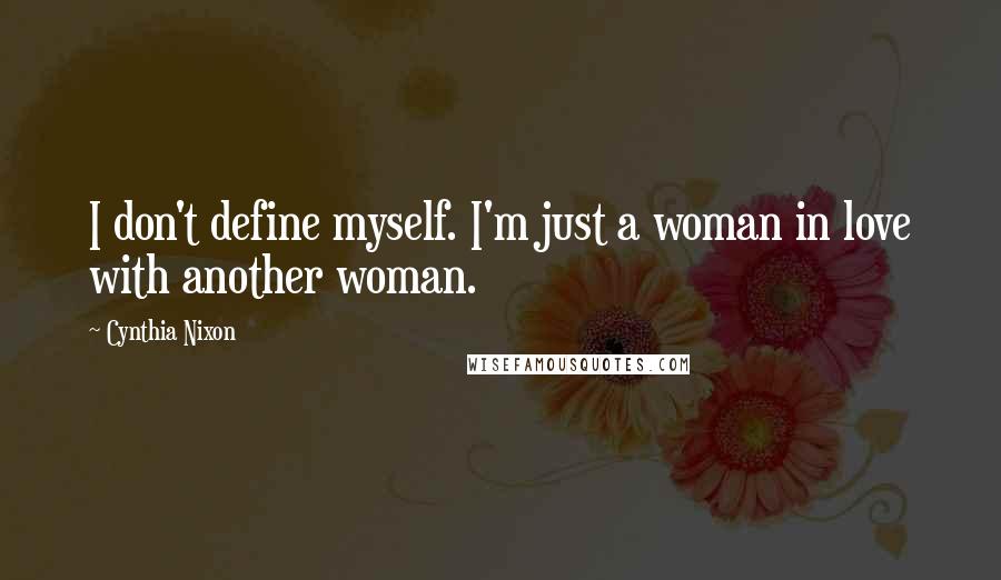 Cynthia Nixon Quotes: I don't define myself. I'm just a woman in love with another woman.