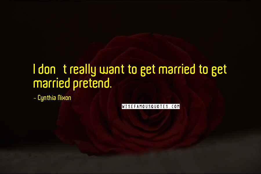 Cynthia Nixon Quotes: I don't really want to get married to get married pretend.