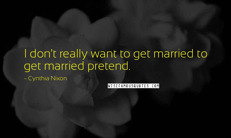 Cynthia Nixon Quotes: I don't really want to get married to get married pretend.