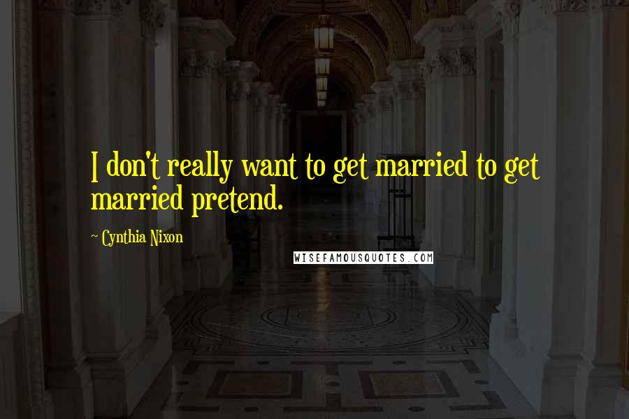 Cynthia Nixon Quotes: I don't really want to get married to get married pretend.