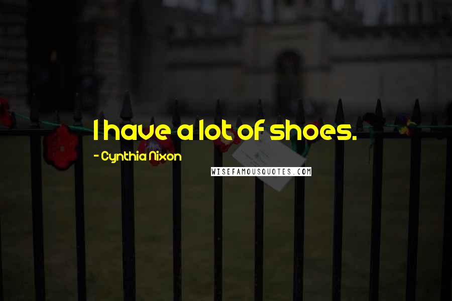 Cynthia Nixon Quotes: I have a lot of shoes.