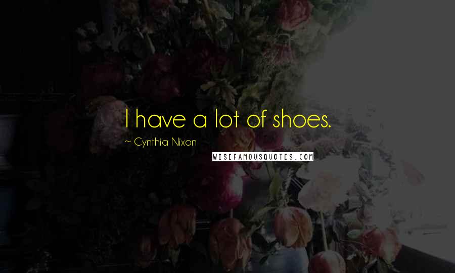 Cynthia Nixon Quotes: I have a lot of shoes.