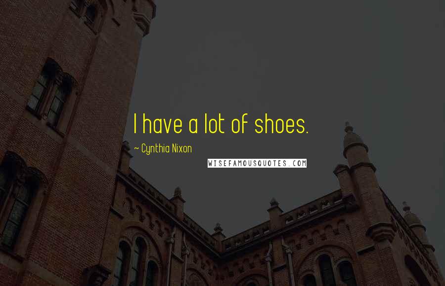 Cynthia Nixon Quotes: I have a lot of shoes.