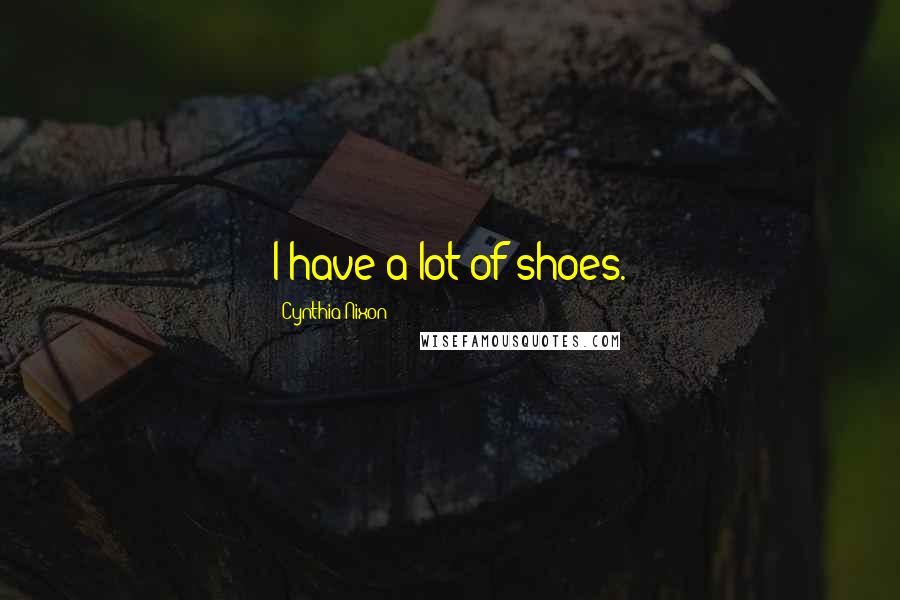Cynthia Nixon Quotes: I have a lot of shoes.