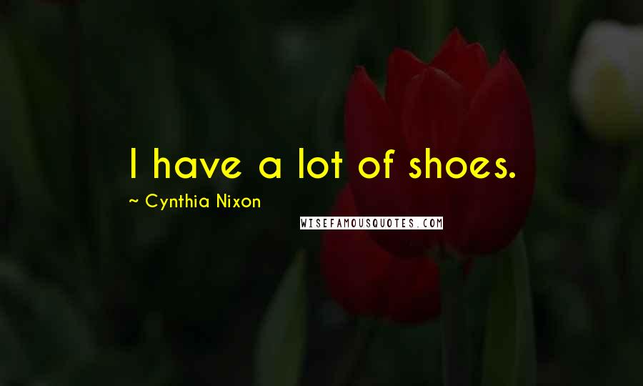 Cynthia Nixon Quotes: I have a lot of shoes.