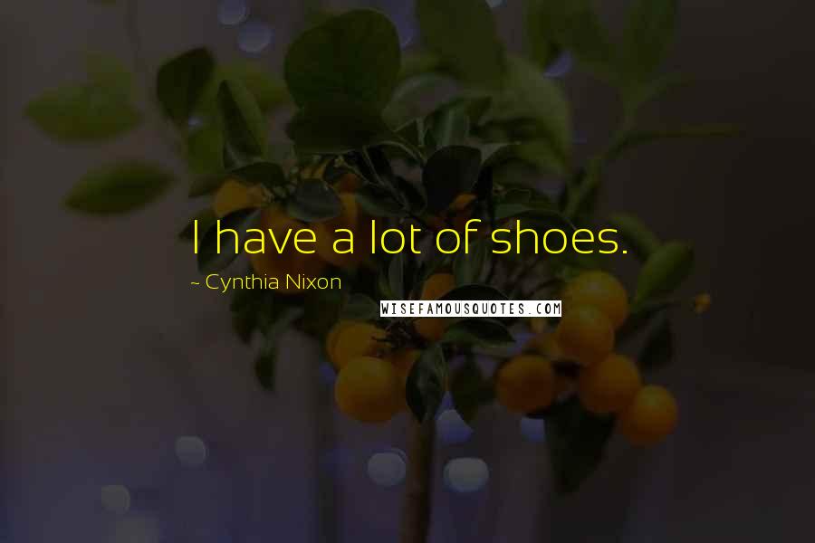 Cynthia Nixon Quotes: I have a lot of shoes.