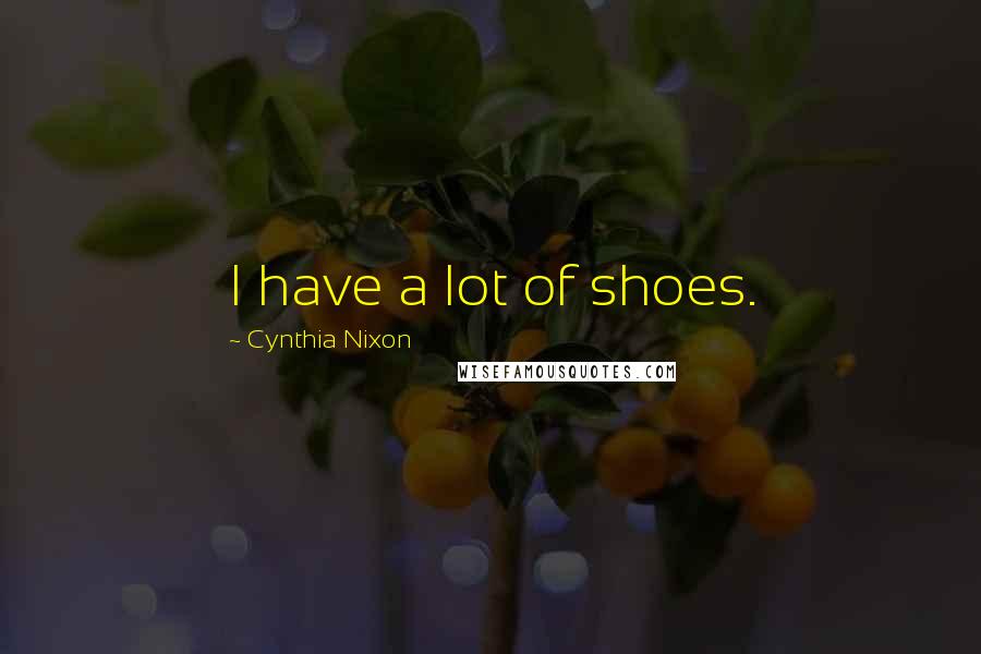 Cynthia Nixon Quotes: I have a lot of shoes.