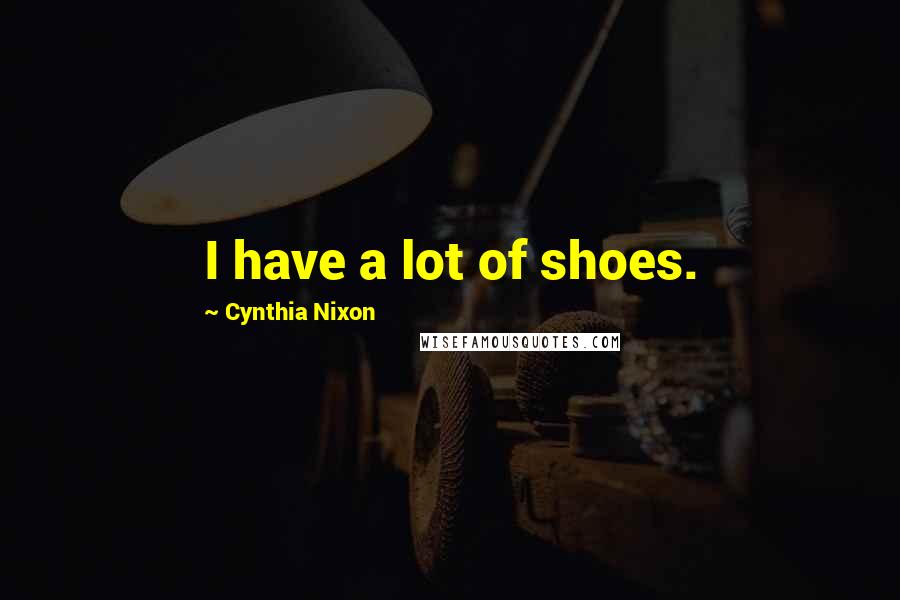 Cynthia Nixon Quotes: I have a lot of shoes.