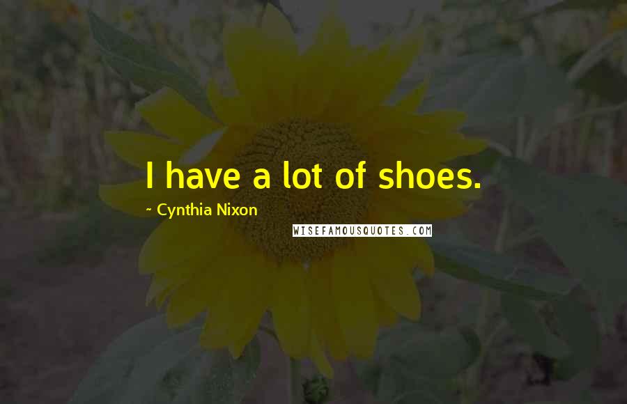 Cynthia Nixon Quotes: I have a lot of shoes.