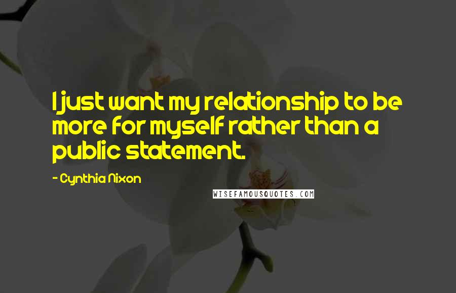 Cynthia Nixon Quotes: I just want my relationship to be more for myself rather than a public statement.