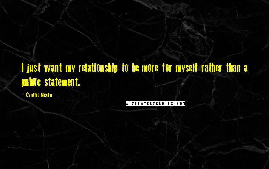 Cynthia Nixon Quotes: I just want my relationship to be more for myself rather than a public statement.