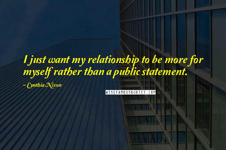 Cynthia Nixon Quotes: I just want my relationship to be more for myself rather than a public statement.