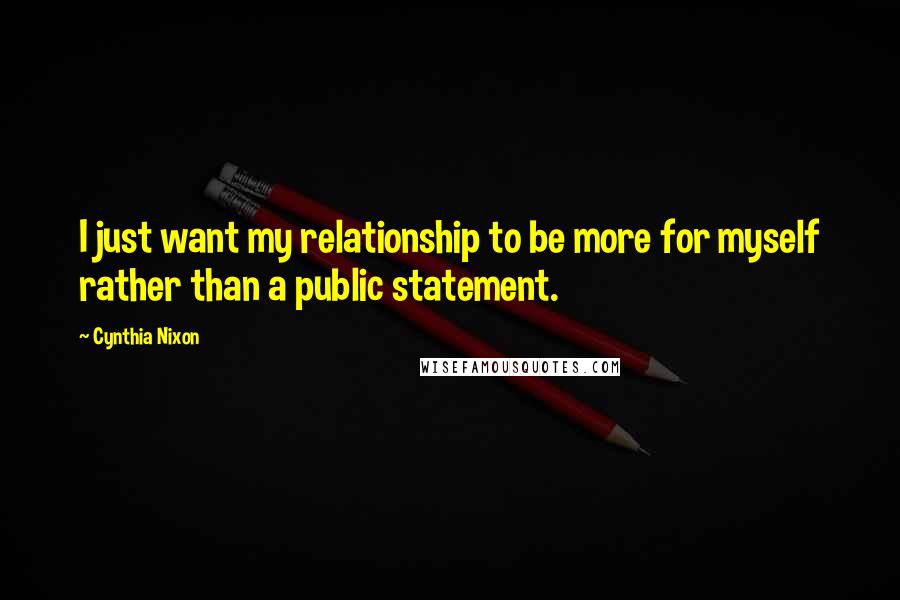 Cynthia Nixon Quotes: I just want my relationship to be more for myself rather than a public statement.