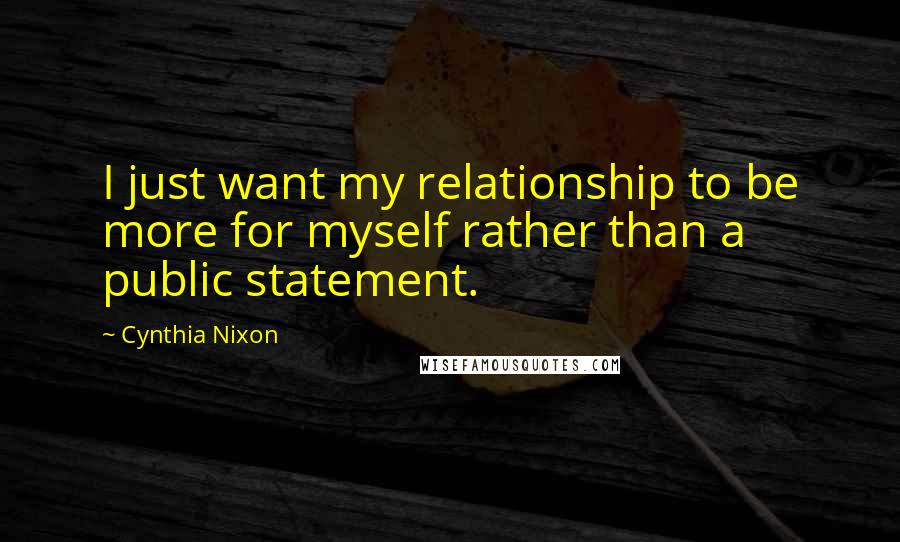 Cynthia Nixon Quotes: I just want my relationship to be more for myself rather than a public statement.