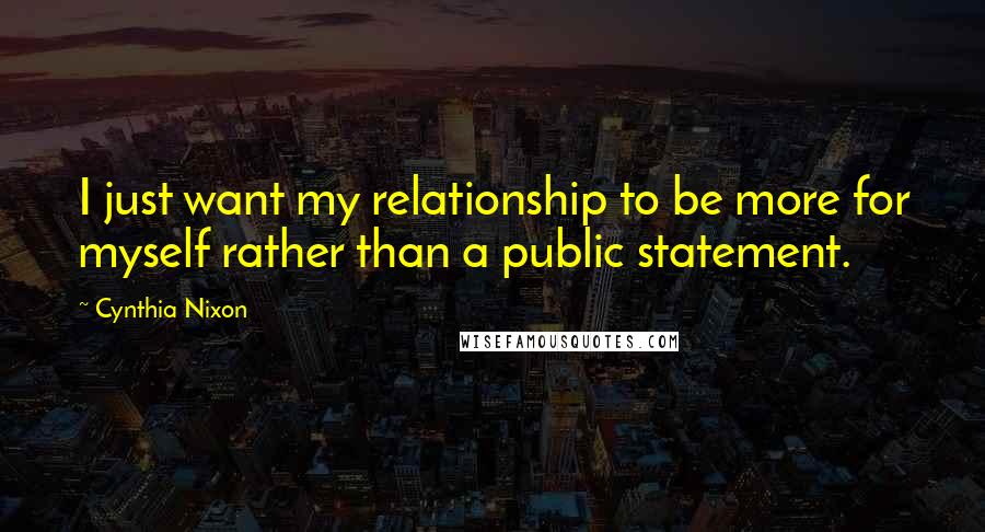 Cynthia Nixon Quotes: I just want my relationship to be more for myself rather than a public statement.