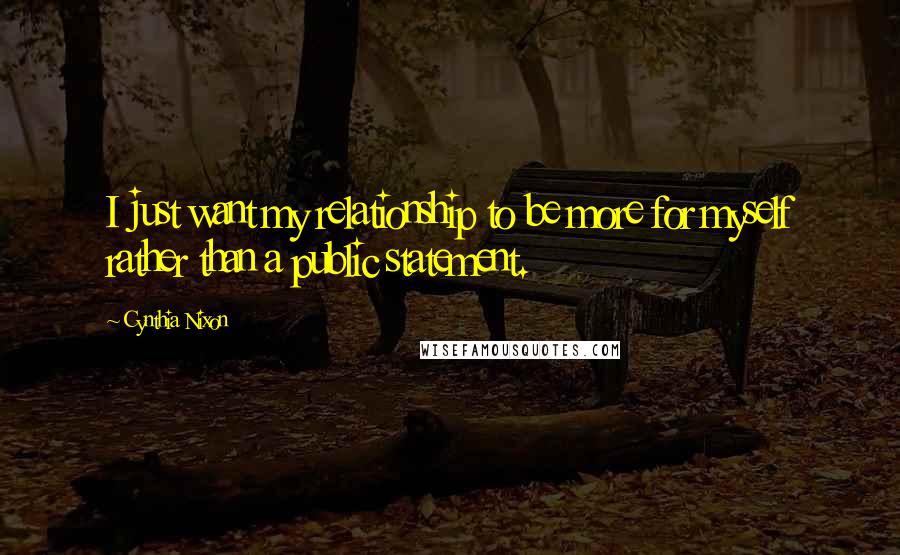 Cynthia Nixon Quotes: I just want my relationship to be more for myself rather than a public statement.