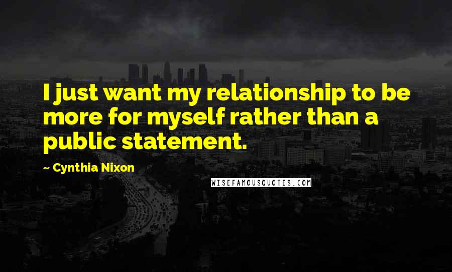 Cynthia Nixon Quotes: I just want my relationship to be more for myself rather than a public statement.