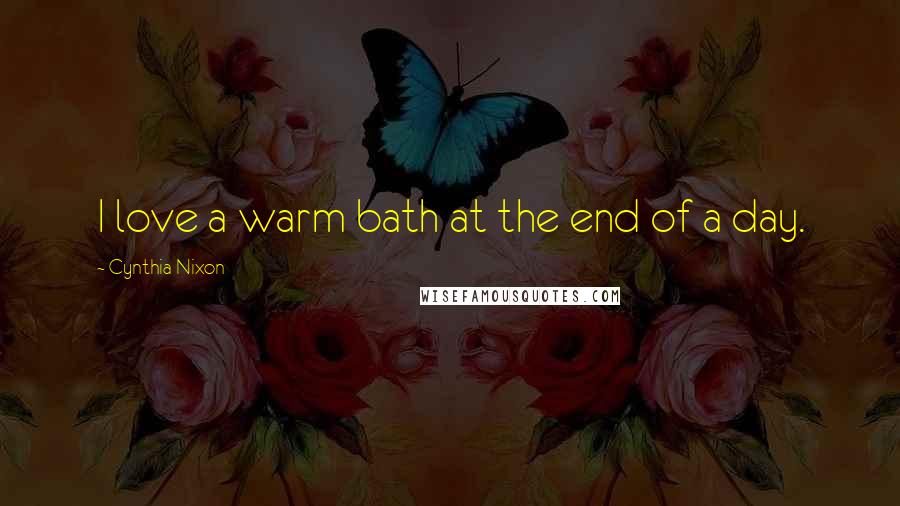 Cynthia Nixon Quotes: I love a warm bath at the end of a day.