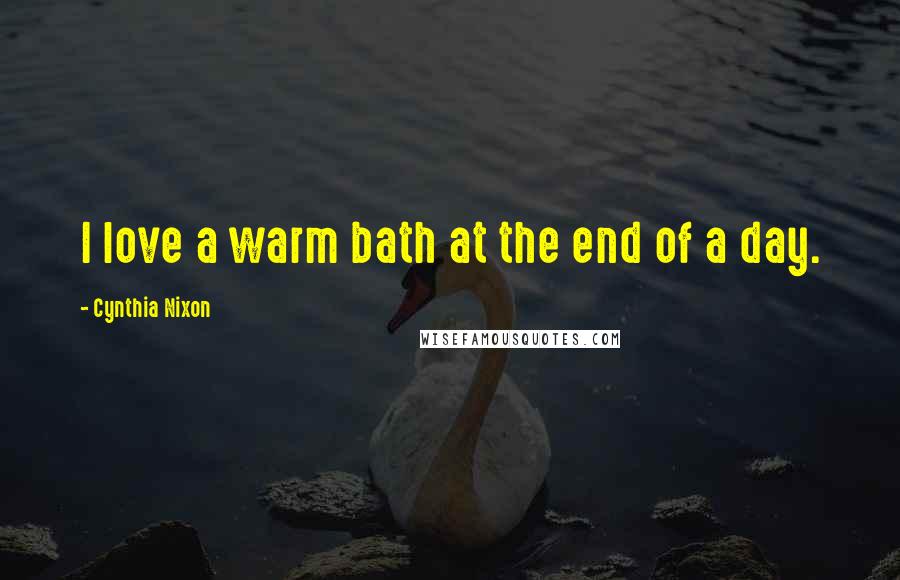 Cynthia Nixon Quotes: I love a warm bath at the end of a day.