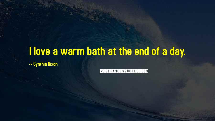 Cynthia Nixon Quotes: I love a warm bath at the end of a day.