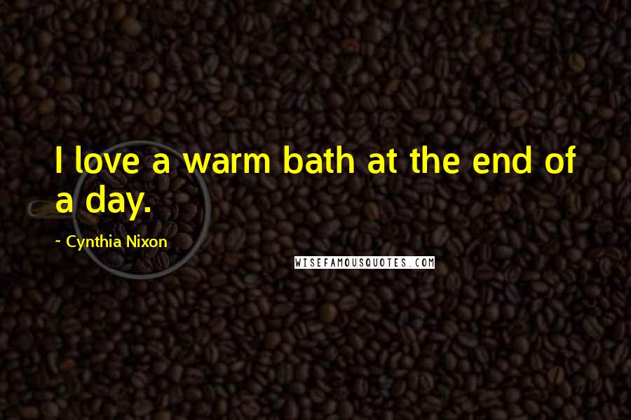 Cynthia Nixon Quotes: I love a warm bath at the end of a day.