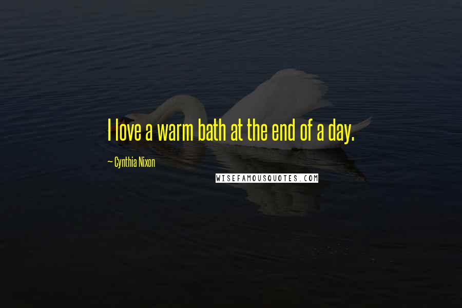 Cynthia Nixon Quotes: I love a warm bath at the end of a day.