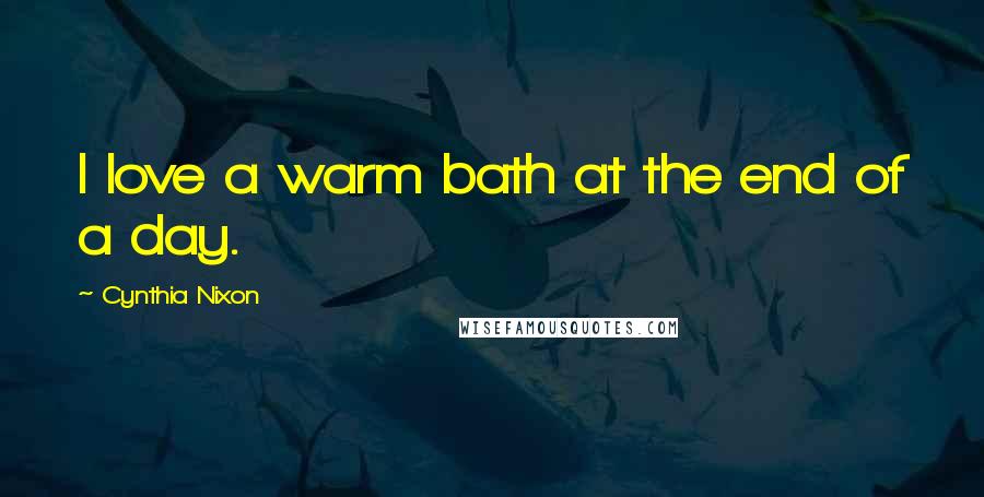 Cynthia Nixon Quotes: I love a warm bath at the end of a day.