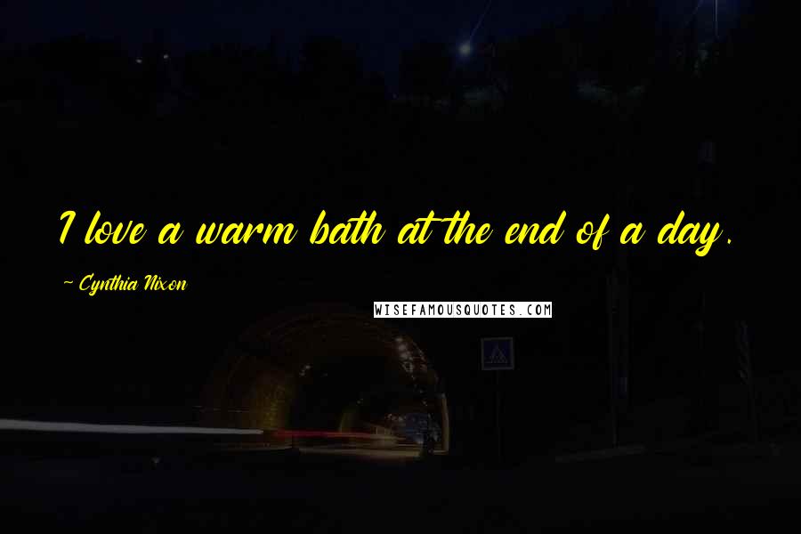 Cynthia Nixon Quotes: I love a warm bath at the end of a day.