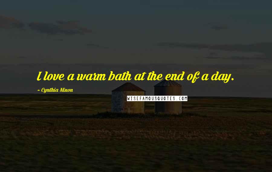 Cynthia Nixon Quotes: I love a warm bath at the end of a day.