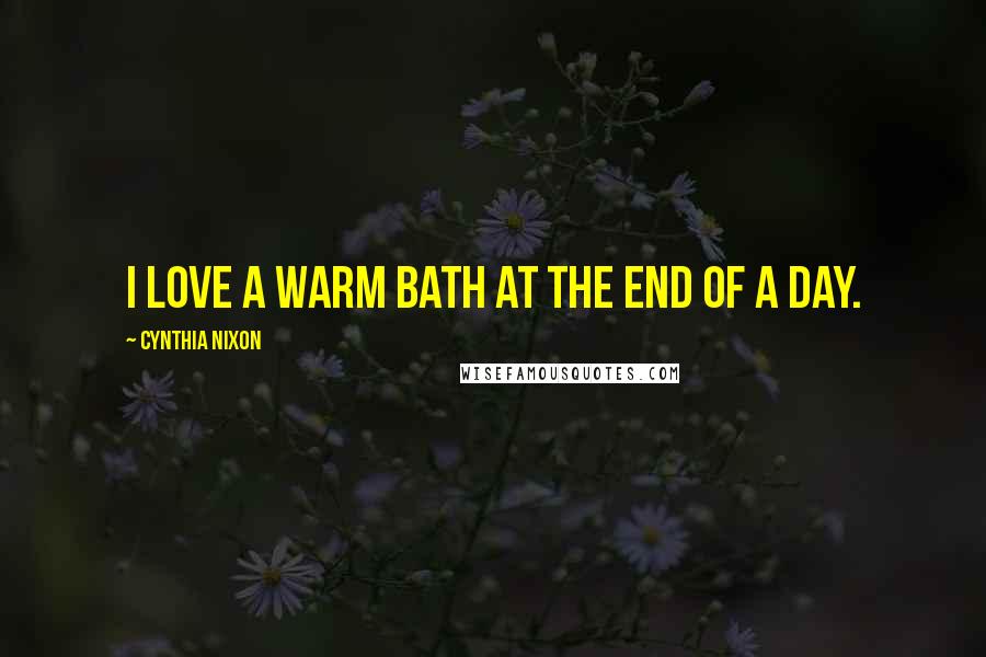 Cynthia Nixon Quotes: I love a warm bath at the end of a day.