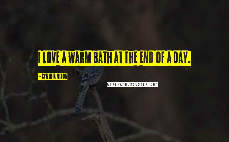 Cynthia Nixon Quotes: I love a warm bath at the end of a day.