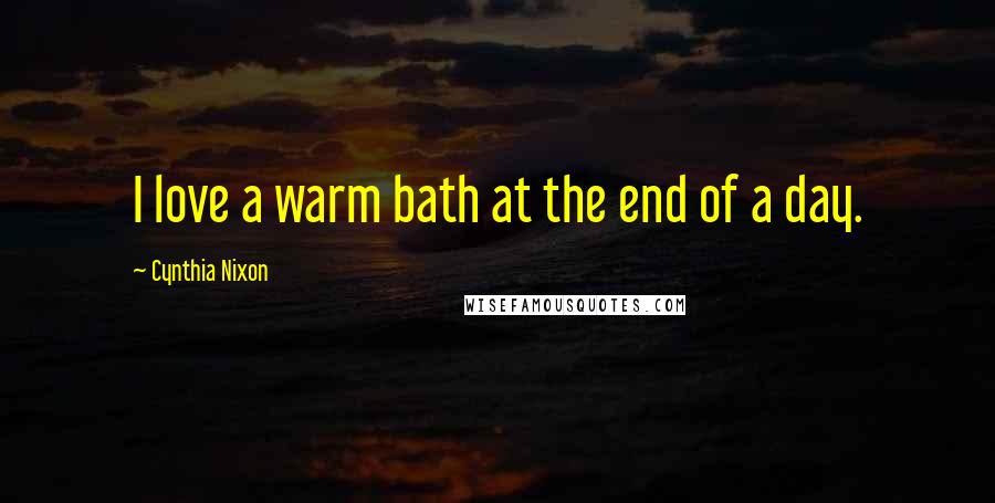 Cynthia Nixon Quotes: I love a warm bath at the end of a day.