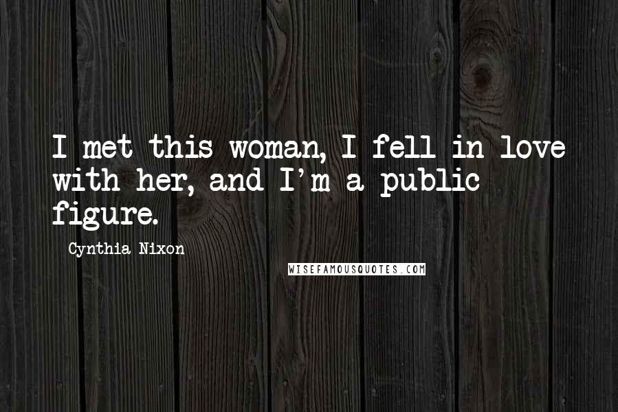 Cynthia Nixon Quotes: I met this woman, I fell in love with her, and I'm a public figure.