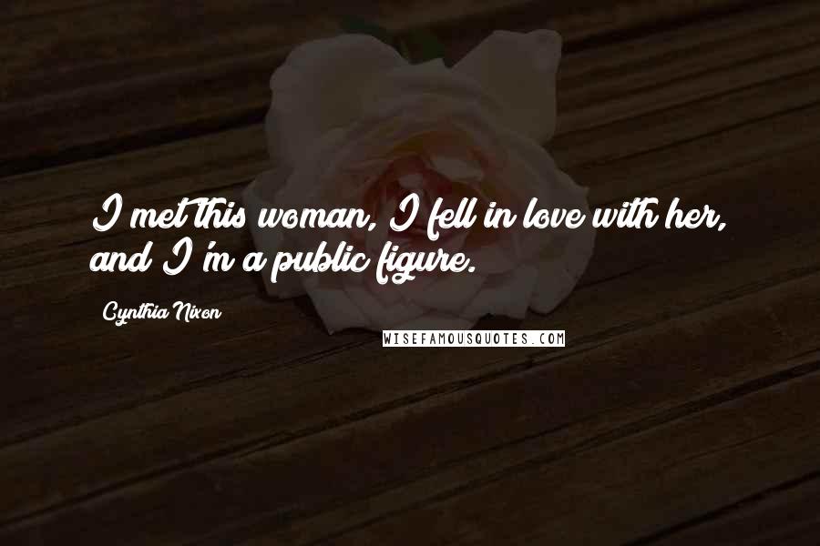 Cynthia Nixon Quotes: I met this woman, I fell in love with her, and I'm a public figure.
