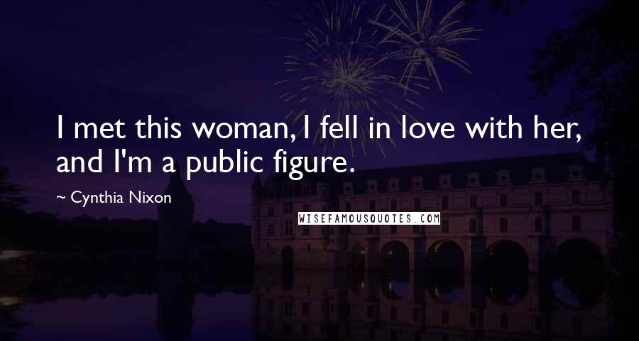 Cynthia Nixon Quotes: I met this woman, I fell in love with her, and I'm a public figure.