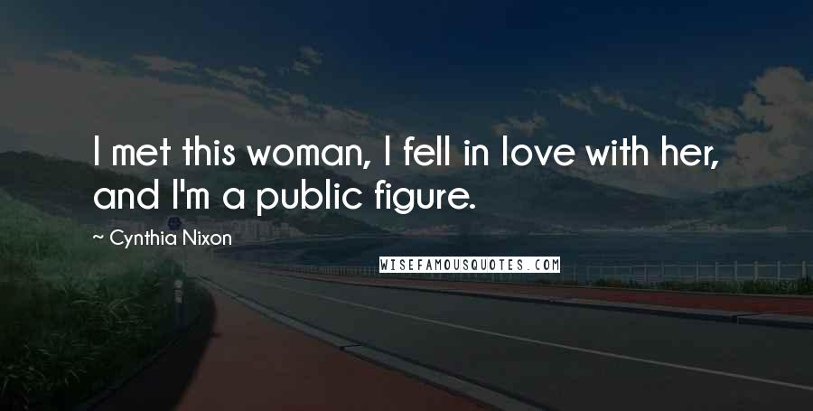 Cynthia Nixon Quotes: I met this woman, I fell in love with her, and I'm a public figure.