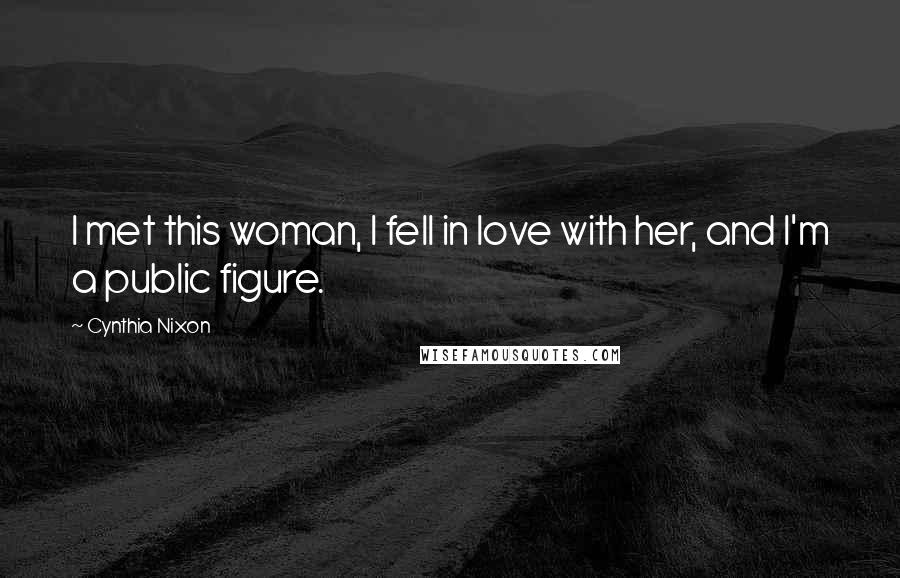 Cynthia Nixon Quotes: I met this woman, I fell in love with her, and I'm a public figure.