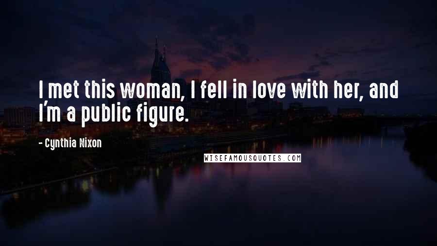 Cynthia Nixon Quotes: I met this woman, I fell in love with her, and I'm a public figure.