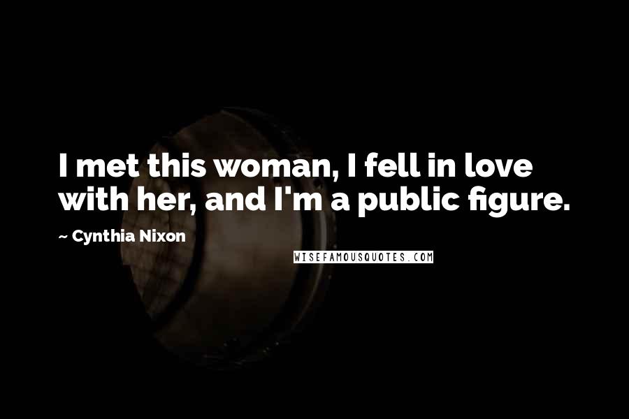 Cynthia Nixon Quotes: I met this woman, I fell in love with her, and I'm a public figure.
