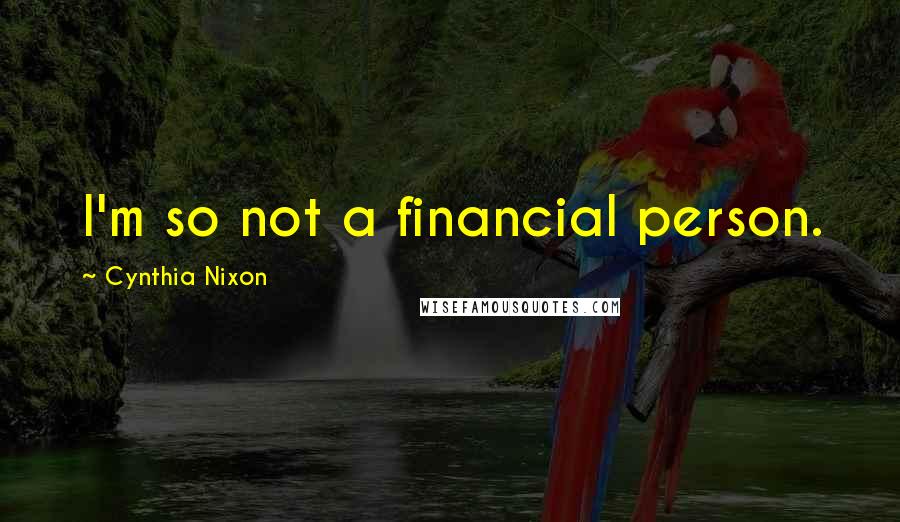 Cynthia Nixon Quotes: I'm so not a financial person.