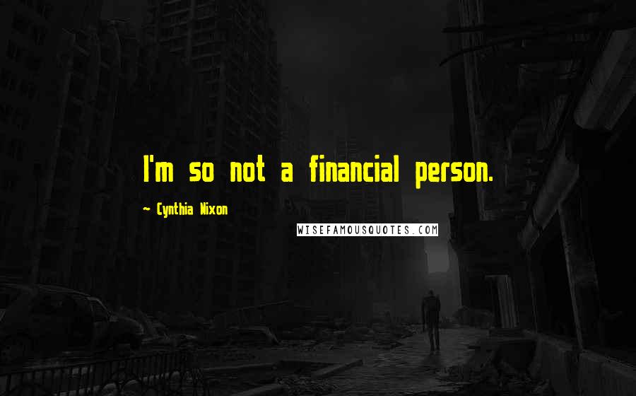 Cynthia Nixon Quotes: I'm so not a financial person.