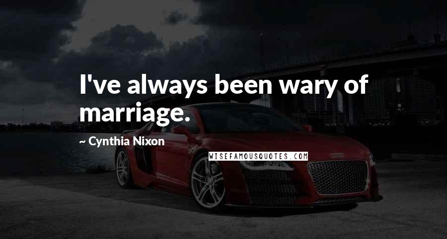 Cynthia Nixon Quotes: I've always been wary of marriage.