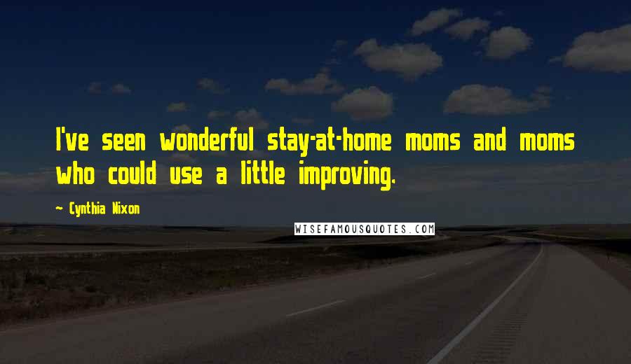 Cynthia Nixon Quotes: I've seen wonderful stay-at-home moms and moms who could use a little improving.